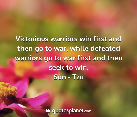 Sun - tzu - victorious warriors win first and then go to war,...