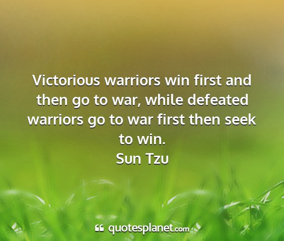 Sun tzu - victorious warriors win first and then go to war,...