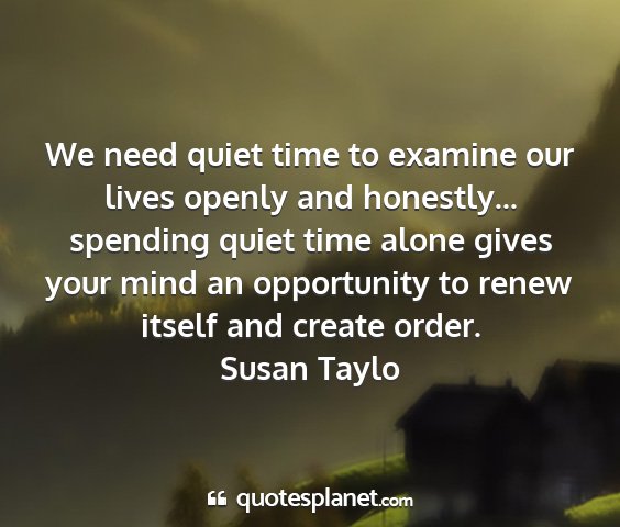 Susan taylo - we need quiet time to examine our lives openly...