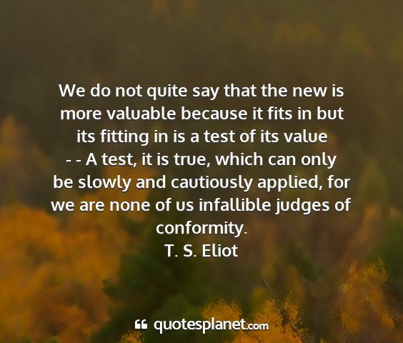 T. s. eliot - we do not quite say that the new is more valuable...