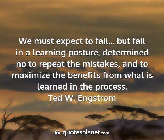 Ted w. engstrom - we must expect to fail... but fail in a learning...