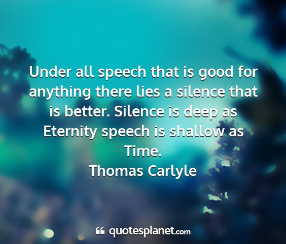 Thomas carlyle - under all speech that is good for anything there...