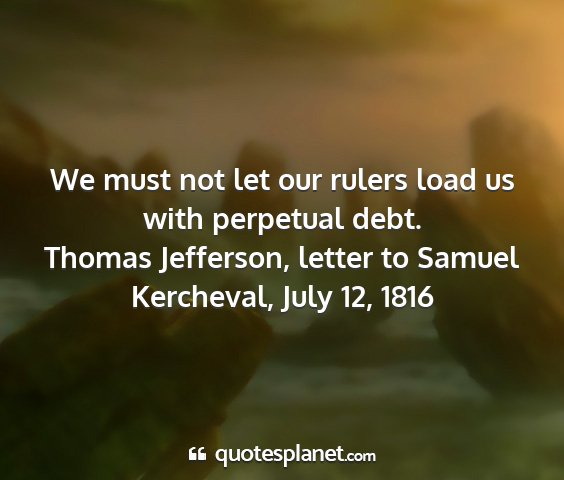 Thomas jefferson, letter to samuel kercheval, july 12, 1816 - we must not let our rulers load us with perpetual...