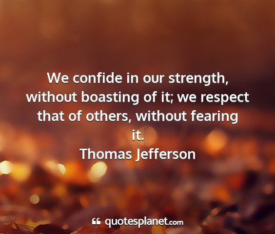 Thomas jefferson - we confide in our strength, without boasting of...