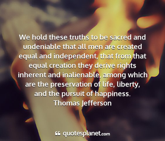 Thomas jefferson - we hold these truths to be sacred and undeniable...
