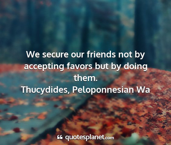Thucydides, peloponnesian wa - we secure our friends not by accepting favors but...