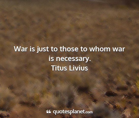 Titus livius - war is just to those to whom war is necessary....