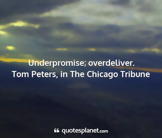 Tom peters, in the chicago tribune - underpromise; overdeliver....
