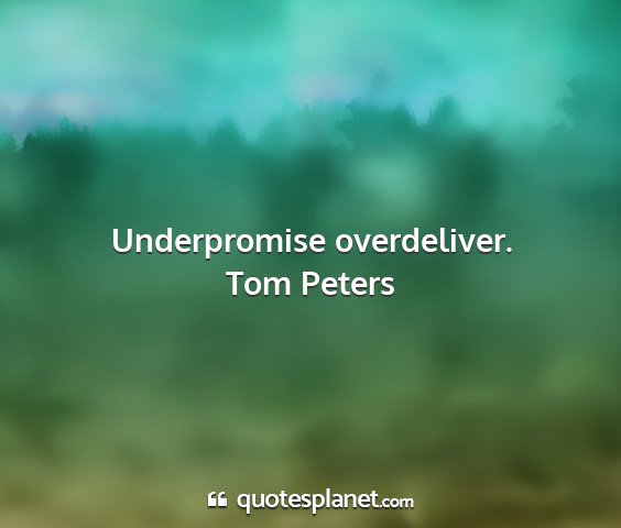 Tom peters - underpromise overdeliver....