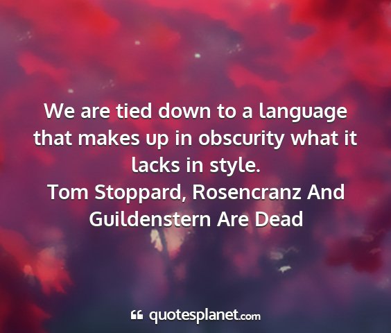 Tom stoppard, rosencranz and guildenstern are dead - we are tied down to a language that makes up in...