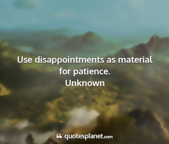 Unknown - use disappointments as material for patience....