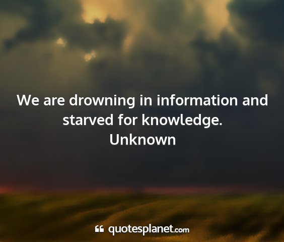 Unknown - we are drowning in information and starved for...