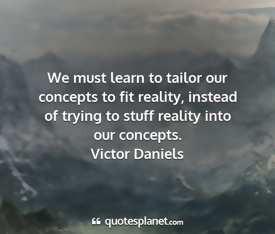 Victor daniels - we must learn to tailor our concepts to fit...