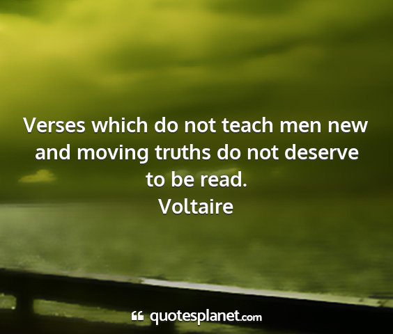 Voltaire - verses which do not teach men new and moving...