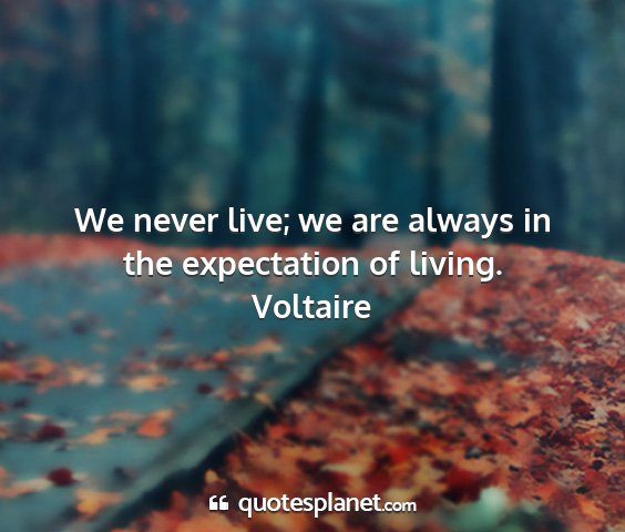 Voltaire - we never live; we are always in the expectation...