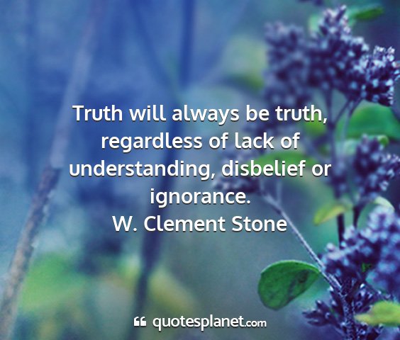 W. clement stone - truth will always be truth, regardless of lack of...
