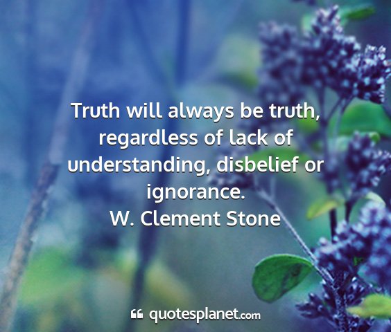 W. clement stone - truth will always be truth, regardless of lack of...