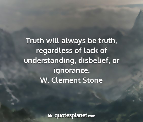 W. clement stone - truth will always be truth, regardless of lack of...