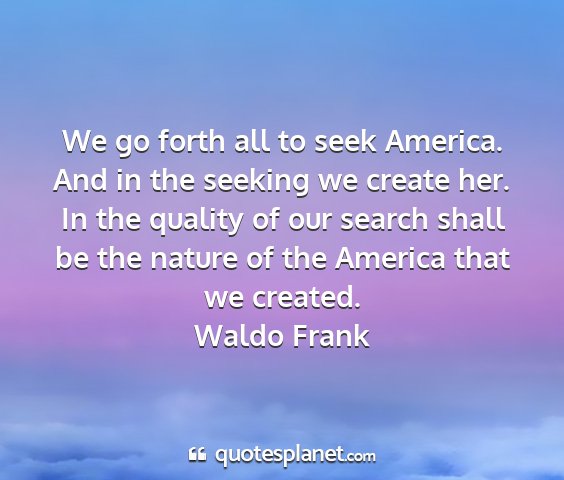 Waldo frank - we go forth all to seek america. and in the...