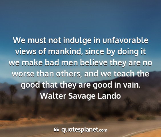 Walter savage lando - we must not indulge in unfavorable views of...