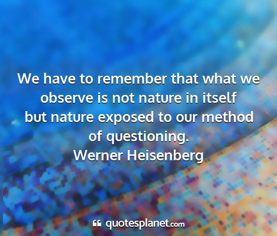 Werner heisenberg - we have to remember that what we observe is not...