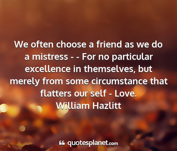 William hazlitt - we often choose a friend as we do a mistress - -...