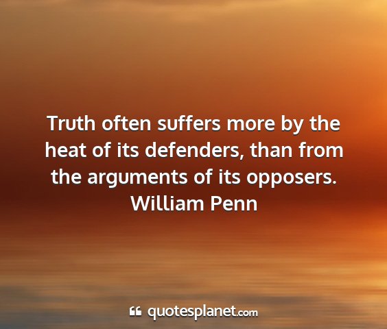 William penn - truth often suffers more by the heat of its...