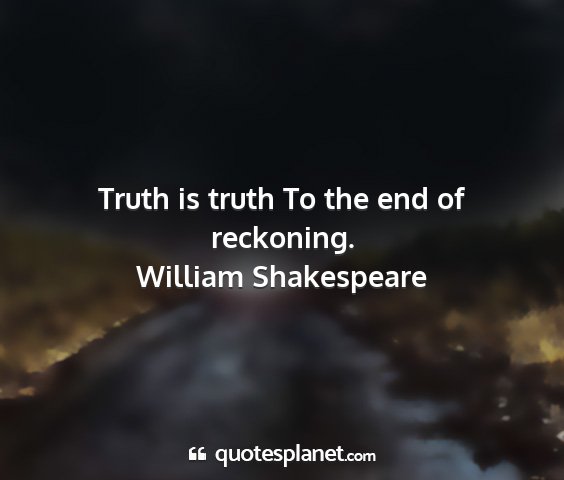 William shakespeare - truth is truth to the end of reckoning....