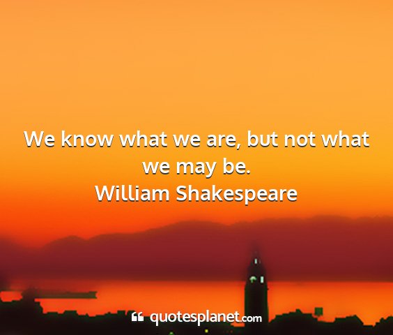 William shakespeare - we know what we are, but not what we may be....