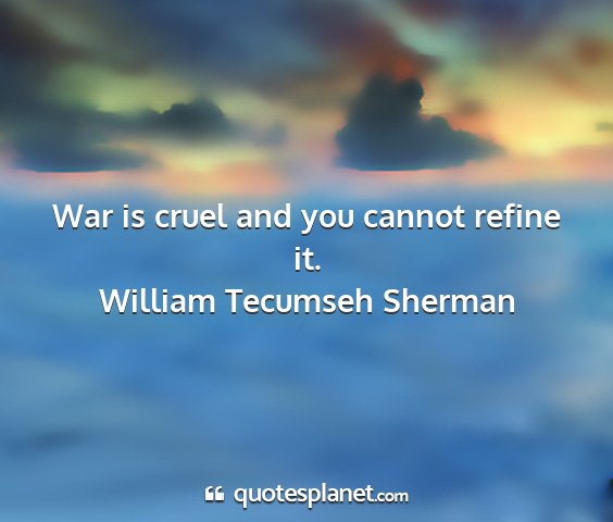 William tecumseh sherman - war is cruel and you cannot refine it....
