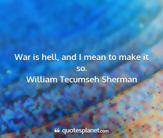 William tecumseh sherman - war is hell, and i mean to make it so....