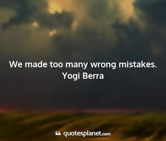 Yogi berra - we made too many wrong mistakes....
