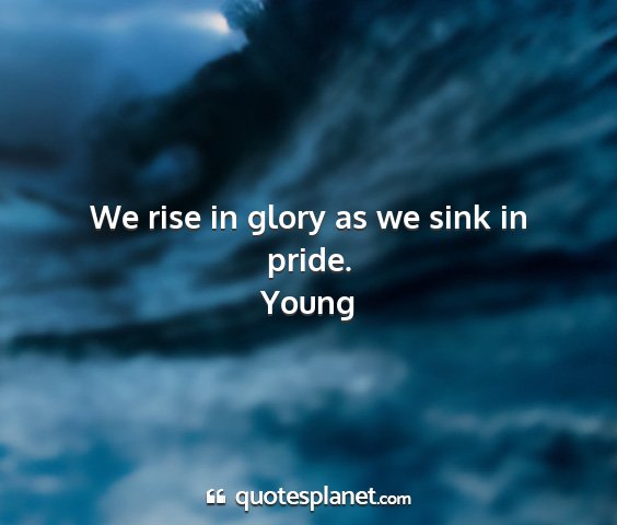 Young - we rise in glory as we sink in pride....