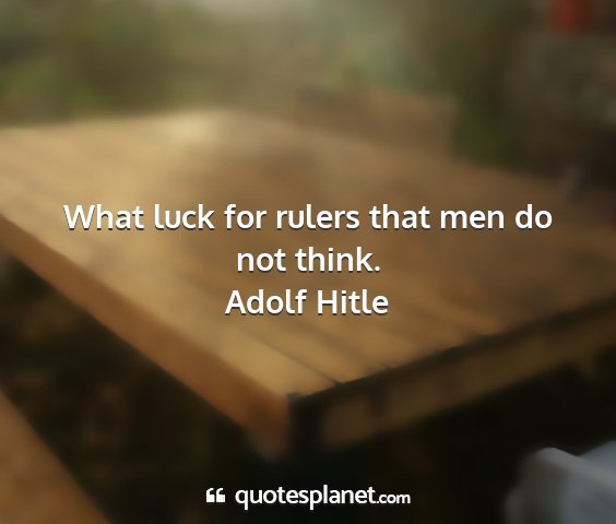 Adolf hitle - what luck for rulers that men do not think....