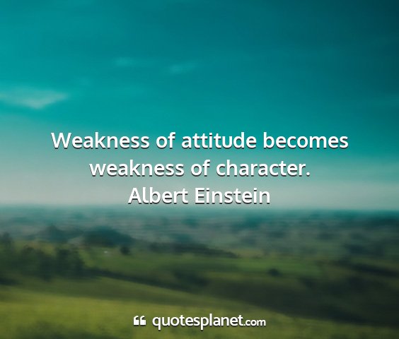Albert einstein - weakness of attitude becomes weakness of...