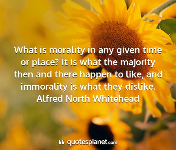 Alfred north whitehead - what is morality in any given time or place? it...
