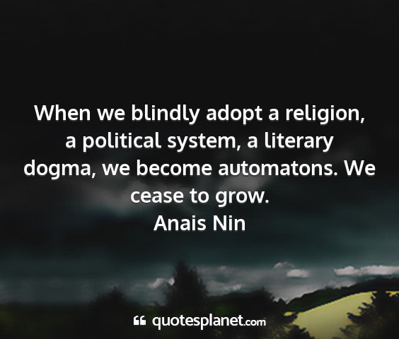 Anais nin - when we blindly adopt a religion, a political...