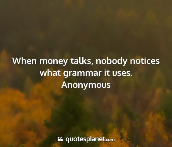 Anonymous - when money talks, nobody notices what grammar it...
