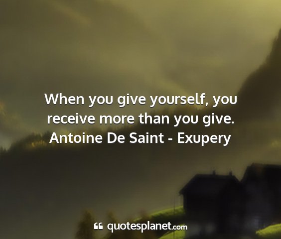 Antoine de saint - exupery - when you give yourself, you receive more than you...