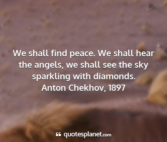 Anton chekhov, 1897 - we shall find peace. we shall hear the angels, we...