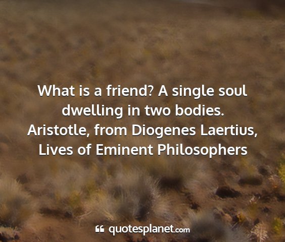 Aristotle, from diogenes laertius, lives of eminent philosophers - what is a friend? a single soul dwelling in two...