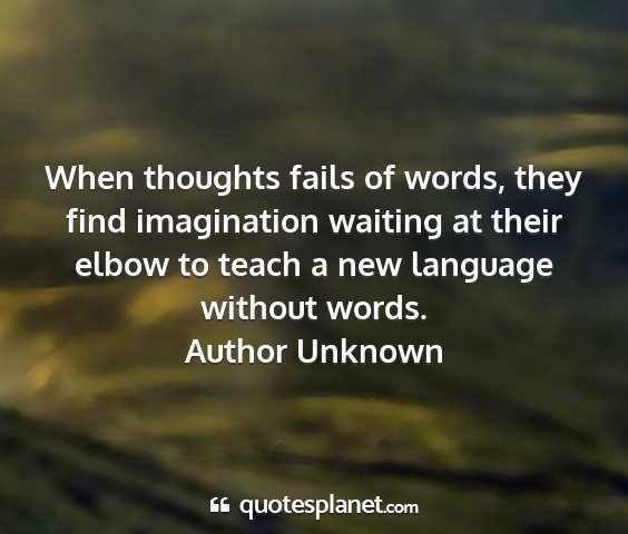 Author unknown - when thoughts fails of words, they find...