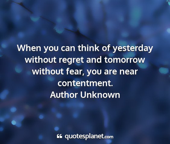 Author unknown - when you can think of yesterday without regret...