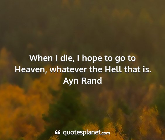 Ayn rand - when i die, i hope to go to heaven, whatever the...