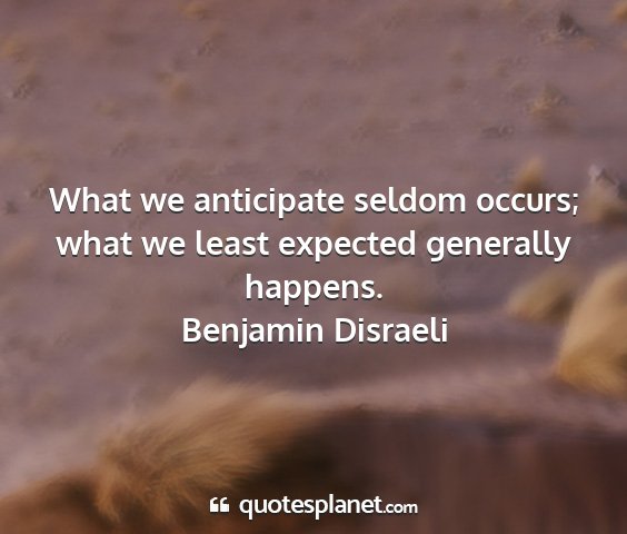 Benjamin disraeli - what we anticipate seldom occurs; what we least...