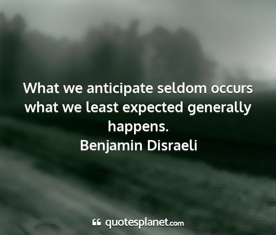 Benjamin disraeli - what we anticipate seldom occurs what we least...