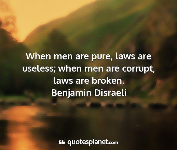 Benjamin disraeli - when men are pure, laws are useless; when men are...