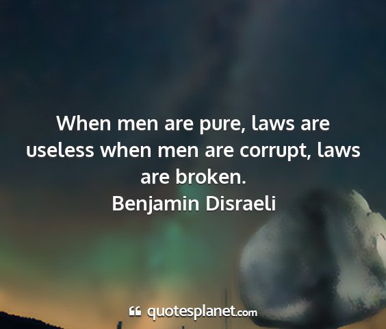 Benjamin disraeli - when men are pure, laws are useless when men are...