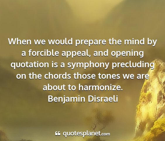 Benjamin disraeli - when we would prepare the mind by a forcible...