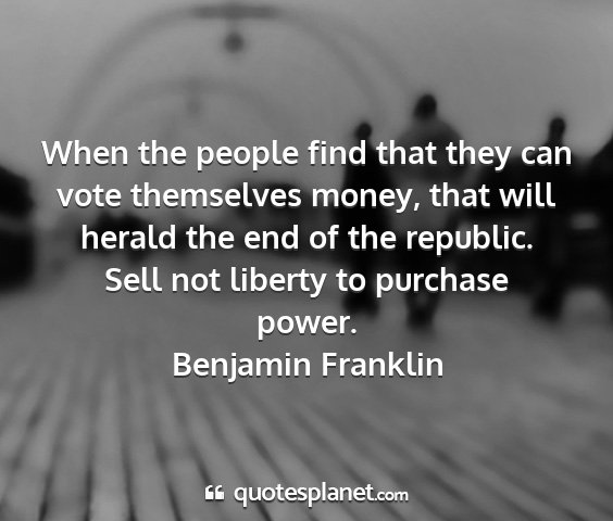 Benjamin franklin - when the people find that they can vote...